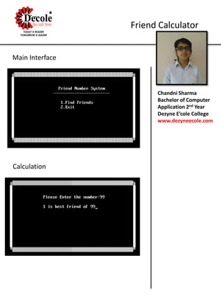 Chandni Sharma
Bachelor of Computer
Application 2nd Year
Dezyne E’cole College
www.dezyneecole.com
Friend Calculator
Main Interface
Calculation
 