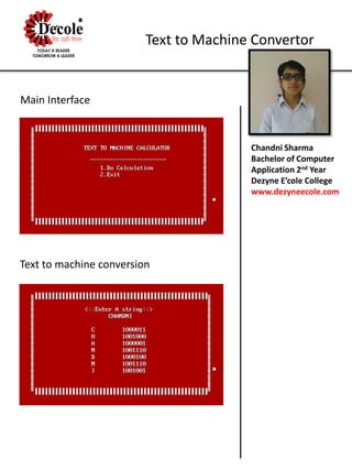 Chandni Sharma
Bachelor of Computer
Application 2nd Year
Dezyne E’cole College
www.dezyneecole.com
Text to Machine Convertor
Main Interface
Text to machine conversion
 
