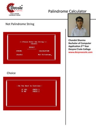 Chandni Sharma
Bachelor of Computer
Application 2nd Year
Dezyne E’cole College
www.dezyneecole.com
Palindrome Calculator
Not Palindrome String
Choice
 