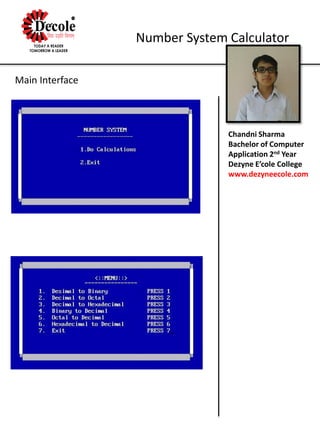 Chandni Sharma
Bachelor of Computer
Application 2nd Year
Dezyne E’cole College
www.dezyneecole.com
Number System Calculator
Main Interface
 