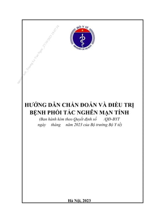 1
HƯỚNG DẪN CHẨN ĐOÁN VÀ ĐIỀU TRỊ
BỆNH PHỔI TẮC NGHẼN MẠN TÍNH
(Ban hành kèm theo Quyết định số /QĐ-BYT
ngày tháng năm 2023 của Bộ trưởng Bộ Y tế)
Hà Nội, 2023
n
g
o
c
t
l
v
.
k
c
b
_
T
r
u
o
n
g
L
e
V
a
n
N
g
o
c
_
2
7
/
1
0
/
2
0
2
3
1
8
:
0
7
:
3
4
2767
04 7
 