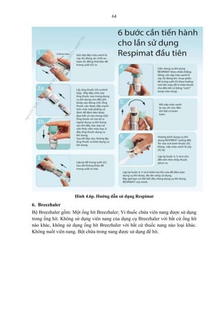 64
Hình 4.6p. Hướng dẫn sử dụng Respimat
6. Breezhaler
Bộ Breezhaler gồm: Một ống hít Breezhaler; Vỉ thuốc chứa viên nang được sử dụng
trong ống hít. Không sử dụng viên nang của dụng cụ Breezhaler với bất cứ ống hít
nào khác, không sử dụng ống hít Breezhaler với bất cứ thuốc nang nào loại khác.
Không nuốt viên nang. Bột chứa trong nang được sử dụng để hít.
n
g
o
c
t
l
v
.
k
c
b
_
T
r
u
o
n
g
L
e
V
a
n
N
g
o
c
_
2
7
/
1
0
/
2
0
2
3
1
8
:
0
7
:
3
4
 