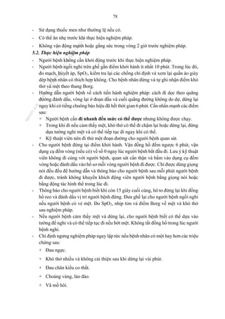 78
- Sử dụng thuốc men như thường lệ nếu có.
- Có thể ăn nhẹ trước khi thực hiện nghiệm pháp.
- Không vận động mạnh hoặc gắng sức trong vòng 2 giờ trước nghiệm pháp.
5.2. Thực hiện nghiệm pháp
- Người bệnh không cần khởi động trước khi thực hiện nghiệm pháp.
- Người bệnh ngồi nghỉ trên ghế gần điểm khởi hành ít nhất 10 phút. Trong lúc đó,
đo mạch, huyết áp, SpO2, kiểm tra lại các chống chỉ định và xem lại quần áo giày
dép bệnh nhân có thích hợp không. Cho bệnh nhân đứng và tự ghi nhận điểm khó
thở và mệt theo thang Borg.
- Hướng dẫn người bệnh về cách tiến hành nghiệm pháp: cách đi dọc theo quãng
đường đánh dấu, vòng lại ở đoạn đầu và cuối quãng đường không do dự, dừng lại
ngay khi có tiếng chuông báo hiệu đã hết thời gian 6 phút. Cần nhấn mạnh các điểm
sau:
+ Người bệnh cần đi nhanh đến mức có thể được nhưng không được chạy.
+ Trong khi đi nếu cảm thấy mệt, khó thở có thể đi chậm lại hoặc dừng lại, đứng
dựa tường nghỉ mệt và có thể tiếp tục đi ngay khi có thể.
+ Kỹ thuật viên nên đi thử một đoạn đường cho người bệnh quan sát.
- Cho người bệnh đứng tại điểm khởi hành. Vặn đồng hồ đếm ngược 6 phút, vặn
dụng cụ đếm vòng (nếu có) về số 0 ngay lúc người bệnh bắt đầu đi. Lưu ý kỹ thuật
viên không đi cùng với người bệnh, quan sát cẩn thận và bấm vào dụng cụ đếm
vòng hoặc đánh dấu vào hồ sơ mỗi vòng người bệnh đi được. Chỉ được dùng giọng
nói đều đều để hướng dẫn và thông báo cho người bệnh sau mỗi phút người bệnh
đi được, tránh không khuyến khích động viên người bệnh bằng giọng nói hoặc
bằng động tác hình thể trong lúc đi.
- Thông báo cho người bệnh biết khi còn 15 giây cuối cùng, hô to đứng lại khi đồng
hồ reo và đánh dấu vị trí người bệnh đứng. Đưa ghế lại cho người bệnh ngồi nghỉ
nếu người bệnh có vẻ mệt. Đo SpO2, nhịp tim và điểm Borg về mệt và khó thở
sau nghiệm pháp.
- Nếu người bệnh cảm thấy mệt và dừng lại, cho người bệnh biết có thể dựa vào
tường để nghỉ và có thể tiếp tục đi nếu bớt mệt. Không tắt đồng hồ trong lúc người
bệnh nghỉ.
- Chỉ định ngưng nghiệm pháp ngay lập tức nếu bệnh nhân có một hay hơn các triệu
chứng sau:
+ Đau ngực.
+ Khó thở nhiều và không cải thiện sau khi dừng lại vài phút.
+ Đau chân kiểu co thắt.
+ Choáng váng, lảo đảo.
+ Vã mồ hôi.
n
g
o
c
t
l
v
.
k
c
b
_
T
r
u
o
n
g
L
e
V
a
n
N
g
o
c
_
2
7
/
1
0
/
2
0
2
3
1
8
:
0
7
:
3
4
 