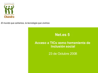 Net.es 5  Acceso a TICs como herramienta de  Inclusión social 23 de Octubre 2008 El mundo que soñamos, la tecnología que vivimos 