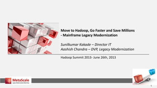 1
Hadoop Summit 2013- June 26th, 2013
Move to Hadoop, Go Faster and Save Millions
- Mainframe Legacy Modernization
Sunilkumar Kakade – Director IT
Aashish Chandra – DVP, Legacy Modernization
 