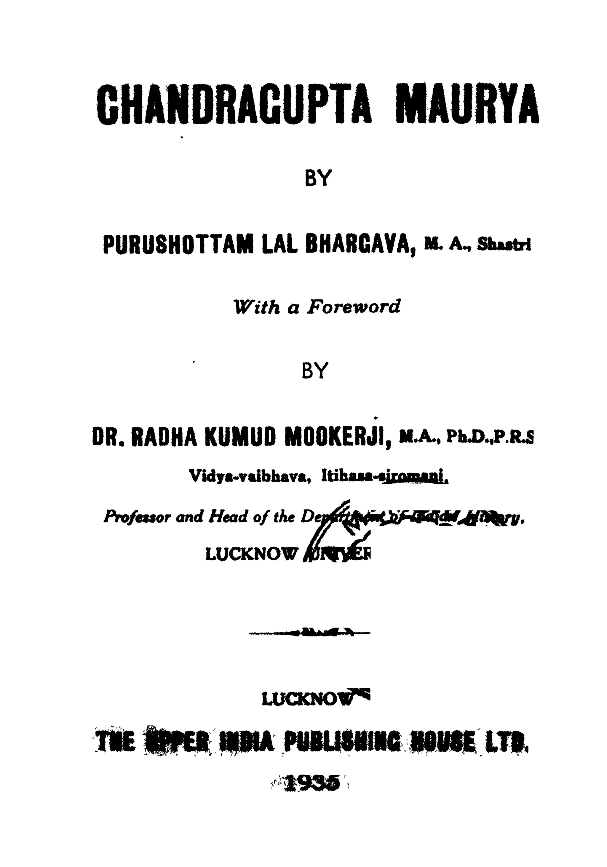 GHANDRAGUPTA MAURYA
BY
PURUSHOTTAM LAL BHARCAVA, M. A,
With a Foreword
BY
OR. RADHA KUMUD MOOKERJI, M.A.,
Vidya-vaibhava, Itihau^jciuMa
Profetior and Head of the
mVii
TIE tftttt UNA PUBU8IC HflUSE LT8,
 