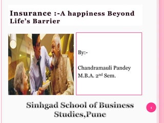 Insurance :- A happiness Beyond
Life’s Barrier




                 By:-

                 Chandramauli Pandey
                 M.B.A. 2nd Sem.




                                       1
 
