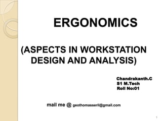 ERGONOMICS
(ASPECTS IN WORKSTATION
DESIGN AND ANALYSIS)
Chandrakanth.C
S1 M.Tech
Roll No:01
mail me @ geothomasseril@gmail.com
1
 