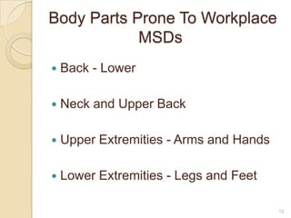 Body Parts Prone To Workplace
MSDs
 Back - Lower
 Neck and Upper Back
 Upper Extremities - Arms and Hands
 Lower Extremities - Legs and Feet
12
 