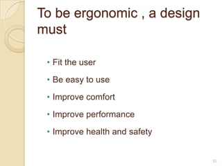 To be ergonomic , a design
must
• Fit the user
• Be easy to use
• Improve comfort
• Improve performance
• Improve health and safety
22
 