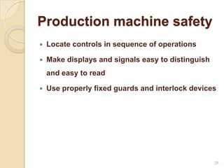 Production machine safety
 Locate controls in sequence of operations
 Make displays and signals easy to distinguish
and easy to read
 Use properly fixed guards and interlock devices
26
 