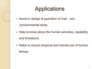 Applications
 Assist in design & operation of man , m/c
,environmental study.
 Help to know about the human activities, capability
and limitations.
 Helps to ensure physical and mental use of human
beings.
31
 