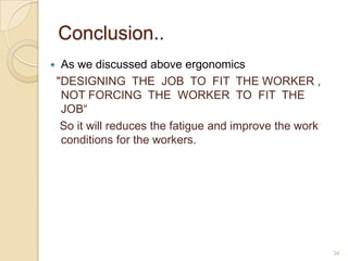 Conclusion..
 As we discussed above ergonomics
"DESIGNING THE JOB TO FIT THE WORKER ,
NOT FORCING THE WORKER TO FIT THE
JOB“
So it will reduces the fatigue and improve the work
conditions for the workers.
34
 