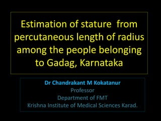 Estimation of stature from
percutaneous length of radius
among the people belonging
to Gadag, Karnataka
Dr Chandrakant M Kokatanur
Professor
Department of FMT
Krishna Institute of Medical Sciences Karad.
 