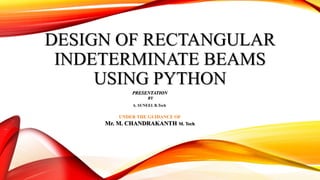 DESIGN OF RECTANGULAR
INDETERMINATE BEAMS
USING PYTHON
PRESENTATION
BY
A. SUNEEL B.Tech
UNDER THE GUIDANCE OF
Mr. M. CHANDRAKANTH M. Tech
 