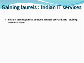Gaining laurels : Indian IT services  India’s IT spending is likely to double between 2007 and 2012 , touching $110bn – Gartner  