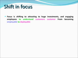 Shift in focus  Focus is shifting to attracting to huge investments, and engaging employees  to understand  customers customer  From becoming   employable  to  deployable  