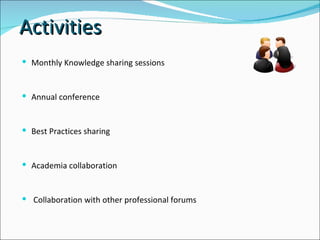 Monthly Knowledge sharing sessions  Annual conference  Best Practices sharing  Academia collaboration  Collaboration with other professional forums  Activities 