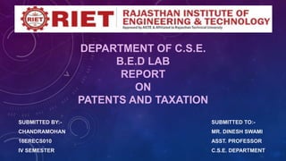 DEPARTMENT OF C.S.E.
B.E.D LAB
REPORT
ON
PATENTS AND TAXATION
SUBMITTED BY:- SUBMITTED TO:-
CHANDRAMOHAN MR. DINESH SWAMI
16ERECS010 ASST. PROFESSOR
IV SEMESTER C.S.E. DEPARTMENT
 
