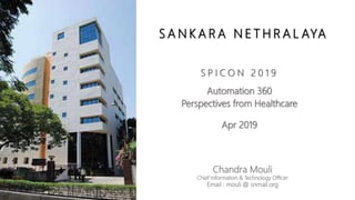 S A N K A R A N E T H R A L AYA
Chandra Mouli
Chief Information & Technology Officer
Email : mouli @ snmail.org
S P I C O N 2 0 1 9
Automation 360
Perspectives from Healthcare
Apr 2019
 