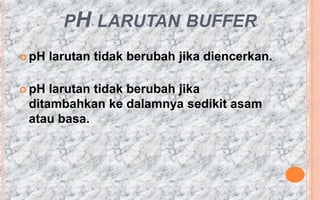 PH LARUTAN BUFFER
 pH   larutan tidak berubah jika diencerkan.

 pH larutan tidak berubah jika
 ditambahkan ke dalamnya sedikit asam
 atau basa.
 