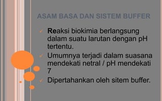 ASAM BASA DAN SISTEM BUFFER

   Reaksi biokimia berlangsung
    dalam suatu larutan dengan pH
    tertentu.
   Umumnya terjadi dalam suasana
    mendekati netral / pH mendekati
    7
   Dipertahankan oleh sitem buffer.
 