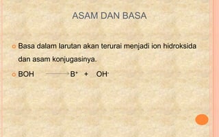 ASAM DAN BASA


   Basa dalam larutan akan terurai menjadi ion hidroksida
    dan asam konjugasinya.

   BOH            B+ +    OH-
 