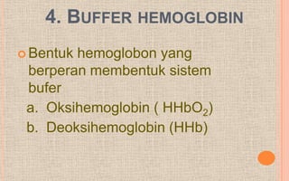 4. BUFFER HEMOGLOBIN
 Bentukhemoglobon yang
 berperan membentuk sistem
 bufer
 a. Oksihemoglobin ( HHbO2)
 b. Deoksihemoglobin (HHb)
 