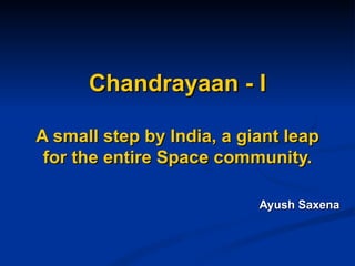 Chandrayaan - I A small step by India, a giant leap for the entire Space community. Ayush Saxena 
