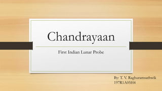 Chandrayaan
First Indian Lunar Probe
By: T. V. Raghuramsathwik
197R1A05H4
 