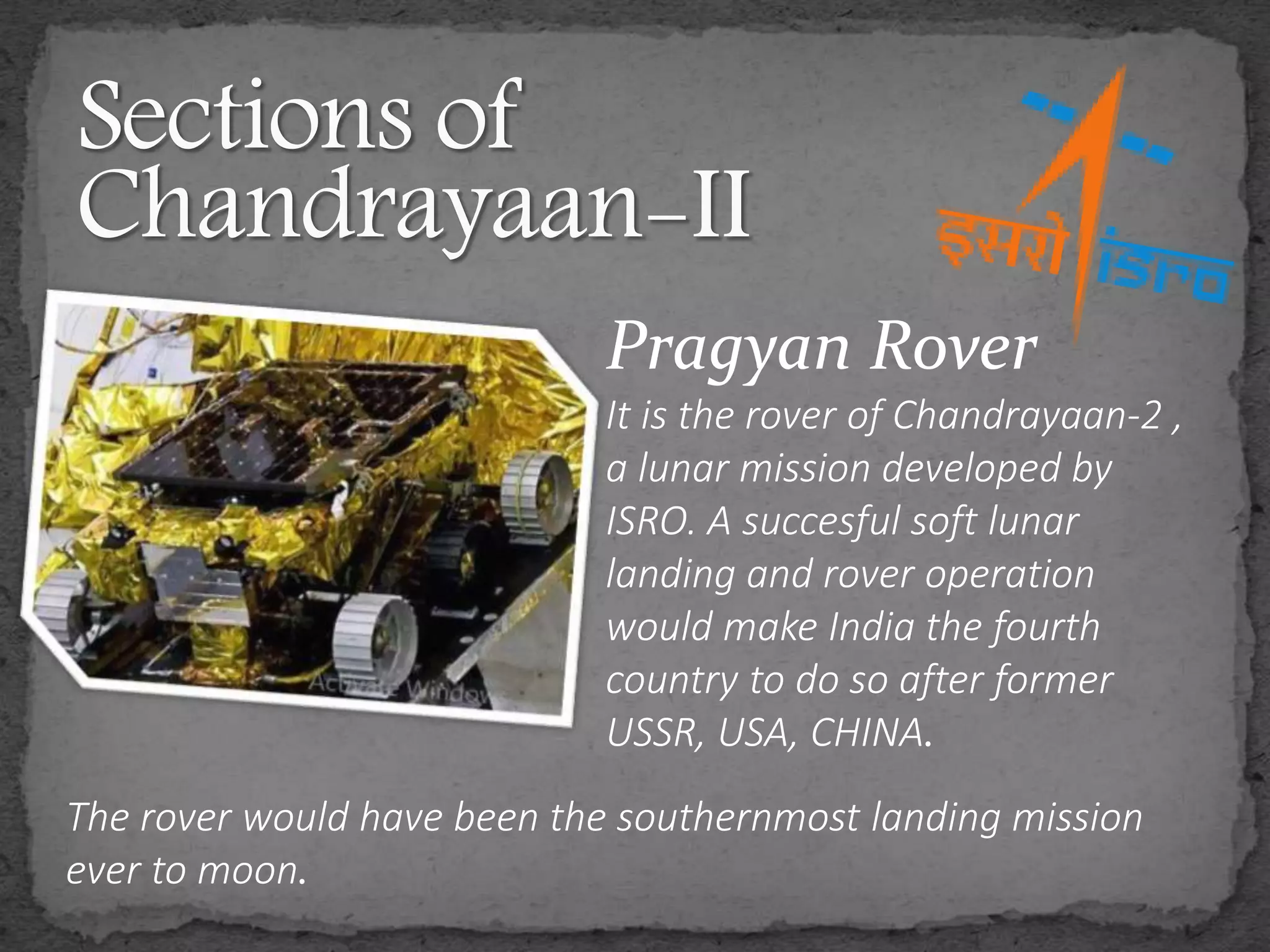Pragyan Rover
It is the rover of Chandrayaan-2 ,
a lunar mission developed by
ISRO. A succesful soft lunar
landing and rover operation
would make India the fourth
country to do so after former
USSR, USA, CHINA.
The rover would have been the southernmost landing mission
ever to moon.
 