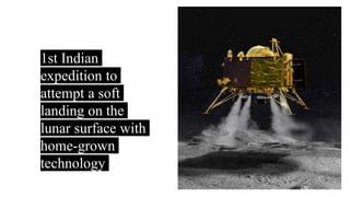 ➔1st Indian
expedition to
attempt a soft
landing on the
lunar surface with
home-grown
technology
 