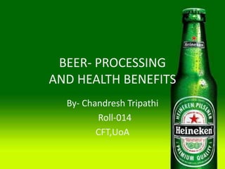 BEER- PROCESSING
AND HEALTH BENEFITS
By- Chandresh Tripathi
Roll-014
CFT,UoA
 