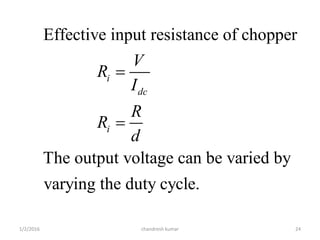 1/2/2016 chandresh kumar 24
Effective input resistance of chopper
The output voltage can be varied by
varying the duty cycle.
i
dc
i
V
R
I
R
R
d


 