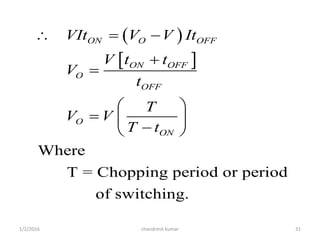 1/2/2016 chandresh kumar 31
 
 
Where
T = Chopping period or period
of switching.
ON O OFF
ON OFF
O
OFF
O
ON
VIt V V It
V t t
V
t
T
V V
T t
  


 
  
 
 