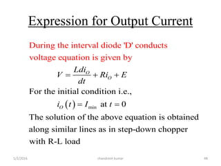 Expression for Output Current
  min
For the initial condition i.e.,
During the interval diode 'D' conduc
at 0
The solution of the ab
ts
voltage equation
ove equation is obtained
along similar lines as in s
is given by
O
O
O
Ldi
V Ri E
dt
i t I t
  
 
tep-down chopper
with R-L load
chandresh kumar1/2/2016 48
 