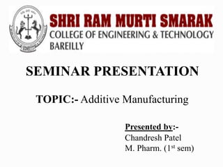 SEMINAR PRESENTATION
TOPIC:- Additive Manufacturing
Presented by:-
Chandresh Patel
M. Pharm. (1st sem)
 