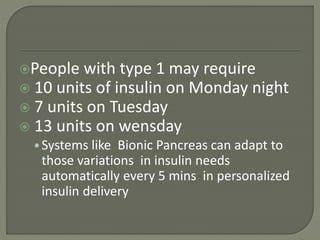 People with type 1 may require
 10 units of insulin on Monday night
 7 units on Tuesday
 13 units on wensday
•Systems like Bionic Pancreas can adapt to
those variations in insulin needs
automatically every 5 mins in personalized
insulin delivery
 