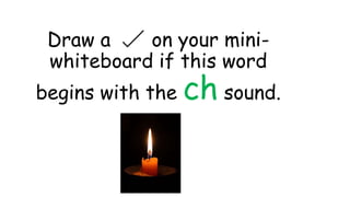Draw a on your mini-
whiteboard if this word
begins with the ch sound.
 