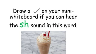 Draw a on your mini-
whiteboard if you can hear
the sh sound in this word.
 