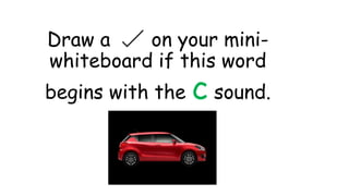 Draw a on your mini-
whiteboard if this word
begins with the c sound.
 