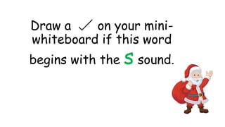 Draw a on your mini-
whiteboard if this word
begins with the s sound.
 