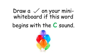 Draw a on your mini-
whiteboard if this word
begins with the c sound.
 