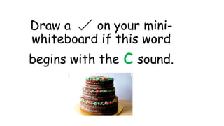 Draw a on your mini-
whiteboard if this word
begins with the c sound.
 
