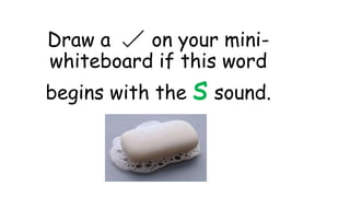 Draw a on your mini-
whiteboard if this word
begins with the s sound.
 