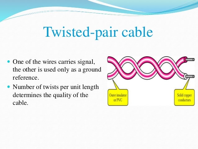 Twisted-pair cable
 One of the wires carries signal,
the other is used only as a ground
reference.
 Number of twists per...
