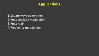 Applications
1.Square wave generation.
2.Pulse position modulation.
3.Pulse train.
4.Frequency modulation.
 