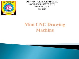 Mini CNC Drawing
Machine
SANJIVANI K. B. P. POLYTECHNIC
KOPARGAON – 423603, DIST:
AHMEDNAGAR
2023-2024
 