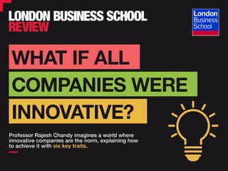 WHAT IF ALL
Professor Rajesh Chandy imagines a world where
innovative companies are the norm, explaining how
to achieve it with six key traits.
COMPANIES WERE
INNOVATIVE?
 