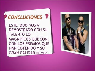 ESTE  DUO NOS A DEMOSTRADO CON SU TALENTO LO MAGNIFICOS QUE SON, CON LOS PREMIOS QUE HAN OBTENIDO Y SU GRAN CALIDAD  DE VOZ. 